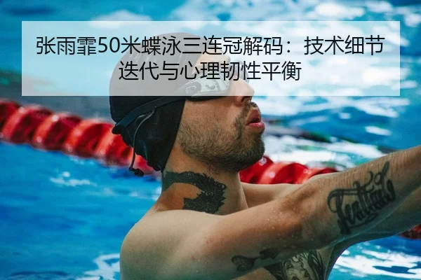 张雨霏50米蝶泳三连冠解码：技术细节迭代与心理韧性平衡