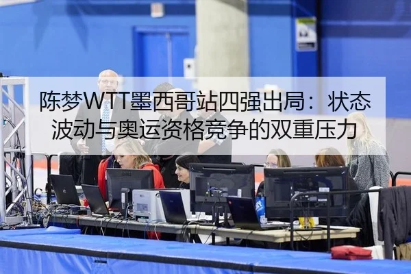 陈梦WTT墨西哥站四强出局：状态波动与奥运资格竞争的双重压力